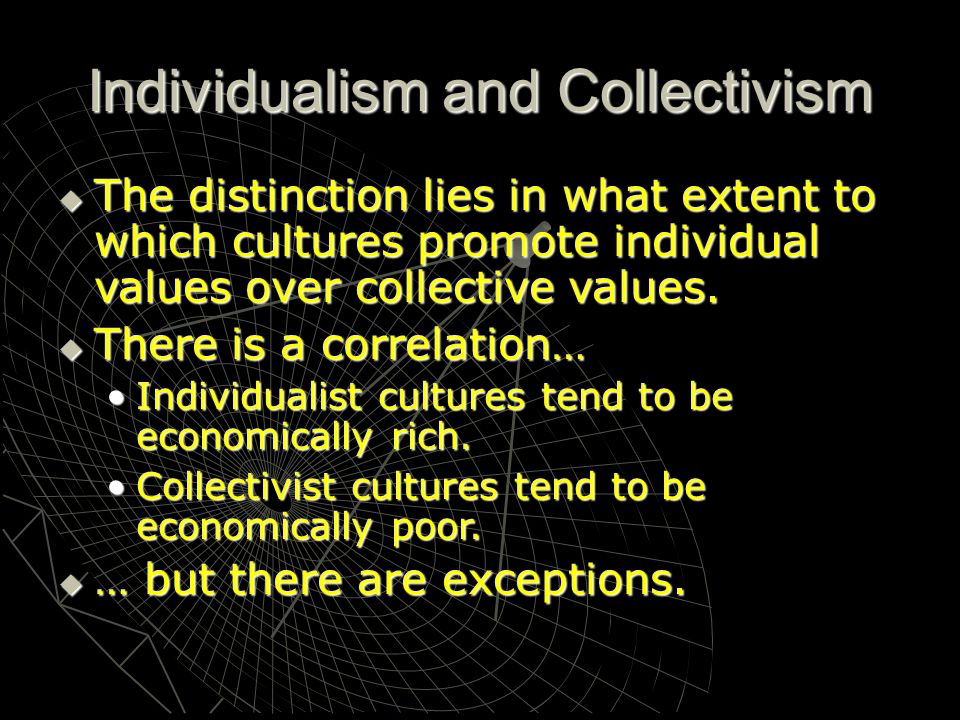 Individualism and Collectivism  The distinction lies in what extent to which cultures promote individual values over collective values.