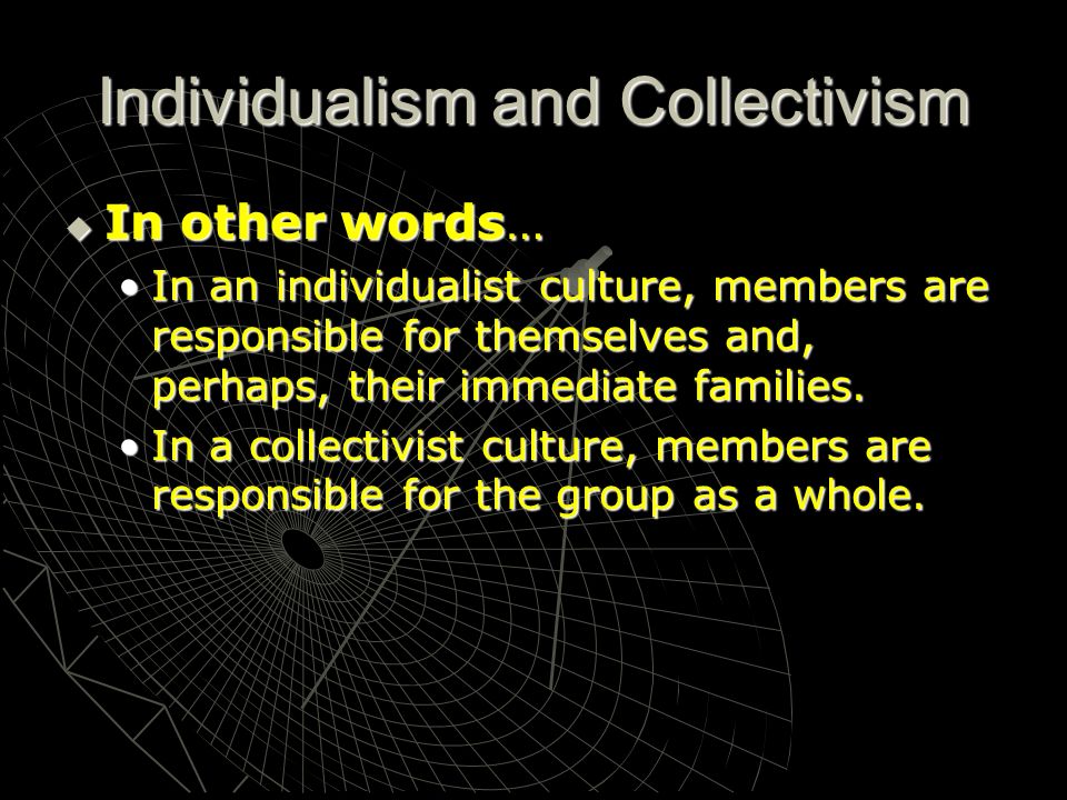 Individualism and Collectivism  In other words… In an individualist culture, members are responsible for themselves and, perhaps, their immediate families.In an individualist culture, members are responsible for themselves and, perhaps, their immediate families.