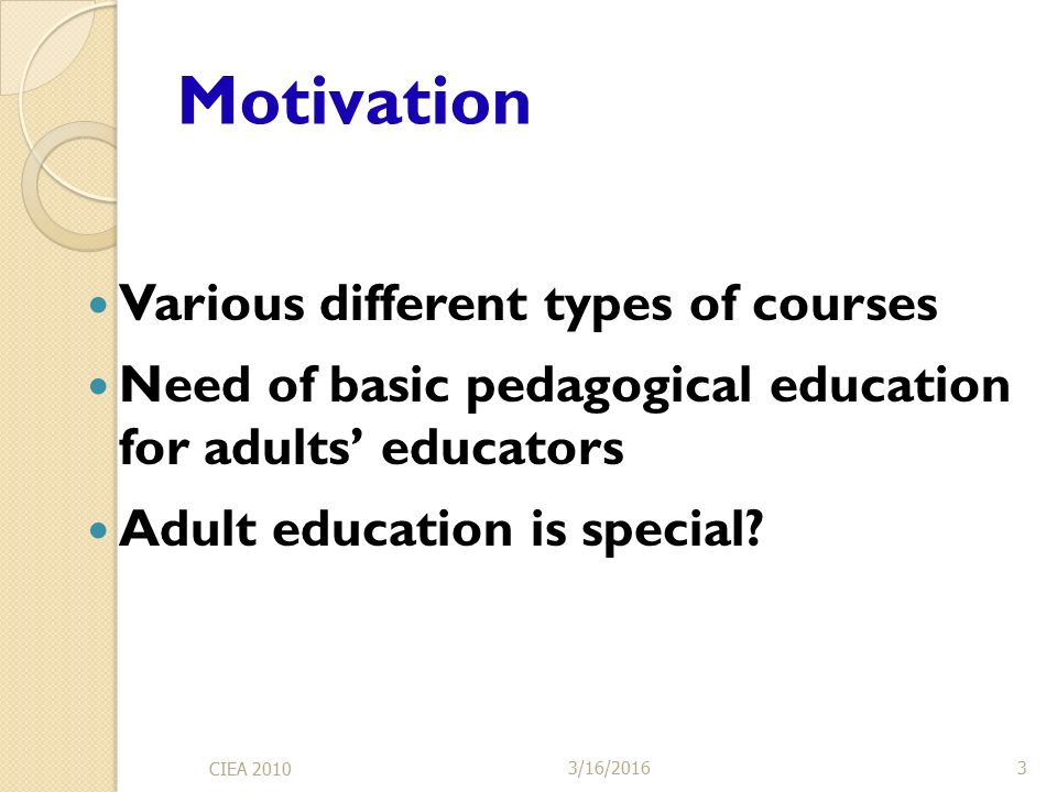 3/16/2016 CIEA Motivation Various different types of courses Need of basic pedagogical education for adults’ educators Adult education is special