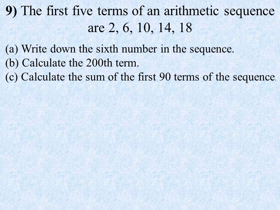 9) The first five terms of an arithmetic sequence are 2, 6, 10, 14, 18 (a) Write down the sixth number in the sequence.