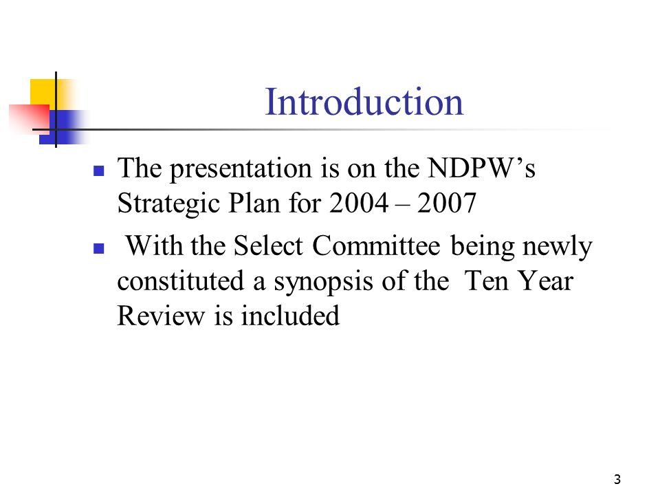 3 Introduction The presentation is on the NDPW’s Strategic Plan for 2004 – 2007 With the Select Committee being newly constituted a synopsis of the Ten Year Review is included