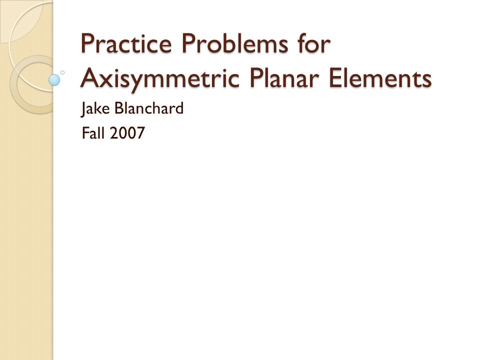 Practice Problems for Axisymmetric Planar Elements Jake Blanchard Fall 2007