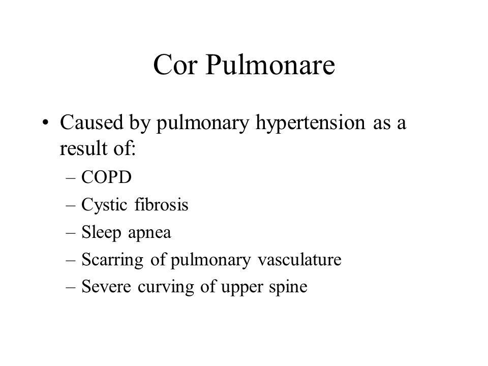 Cor Pulmonare Caused by pulmonary hypertension as a result of: –COPD –Cystic fibrosis –Sleep apnea –Scarring of pulmonary vasculature –Severe curving of upper spine