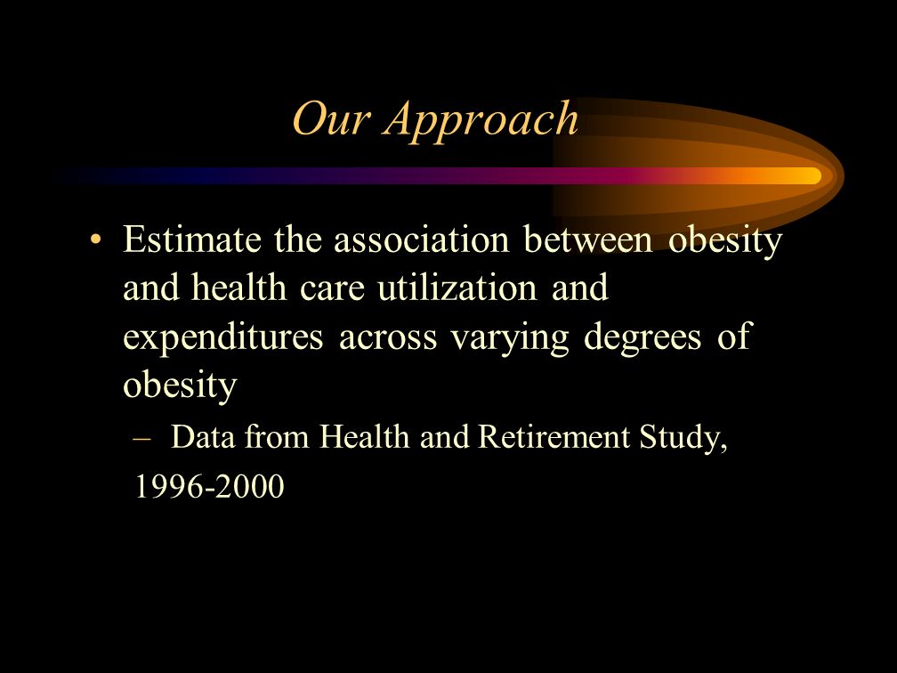 Our Approach Estimate the association between obesity and health care utilization and expenditures across varying degrees of obesity – Data from Health and Retirement Study,