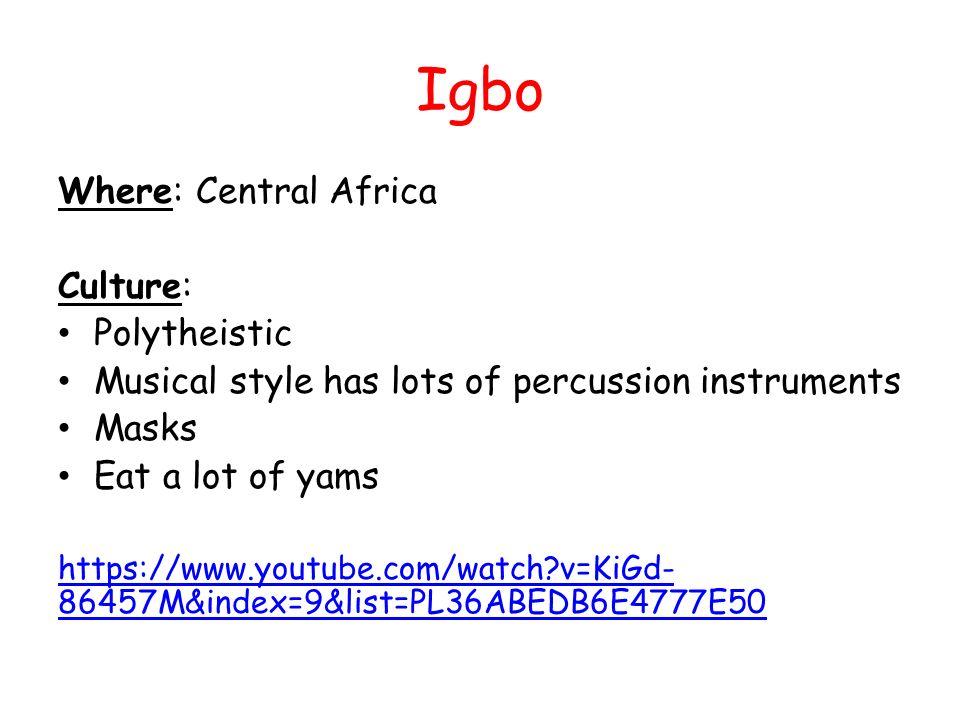 Igbo Where: Central Africa Culture: Polytheistic Musical style has lots of percussion instruments Masks Eat a lot of yams   v=KiGd M&index=9&list=PL36ABEDB6E4777E50
