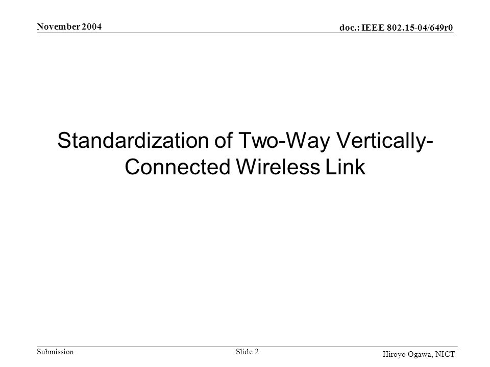 doc.: IEEE /649r0 Submission November 2004 Slide 2 Hiroyo Ogawa, NICT Standardization of Two-Way Vertically- Connected Wireless Link