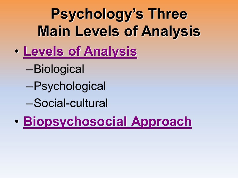 Psychology’s Three Main Levels of Analysis Levels of AnalysisLevels of AnalysisLevels of AnalysisLevels of Analysis –Biological –Psychological –Social-cultural Biopsychosocial ApproachBiopsychosocial ApproachBiopsychosocial ApproachBiopsychosocial Approach
