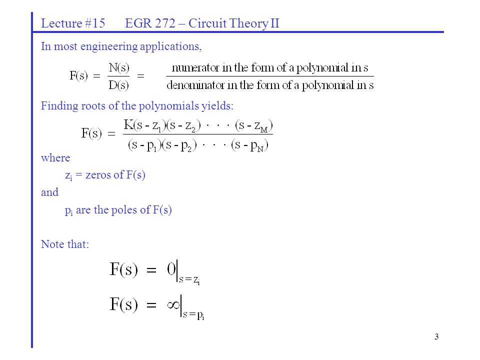 3 Lecture #15 EGR 272 – Circuit Theory II In most engineering applications, Finding roots of the polynomials yields: where z i = zeros of F(s) and p i are the poles of F(s) Note that: