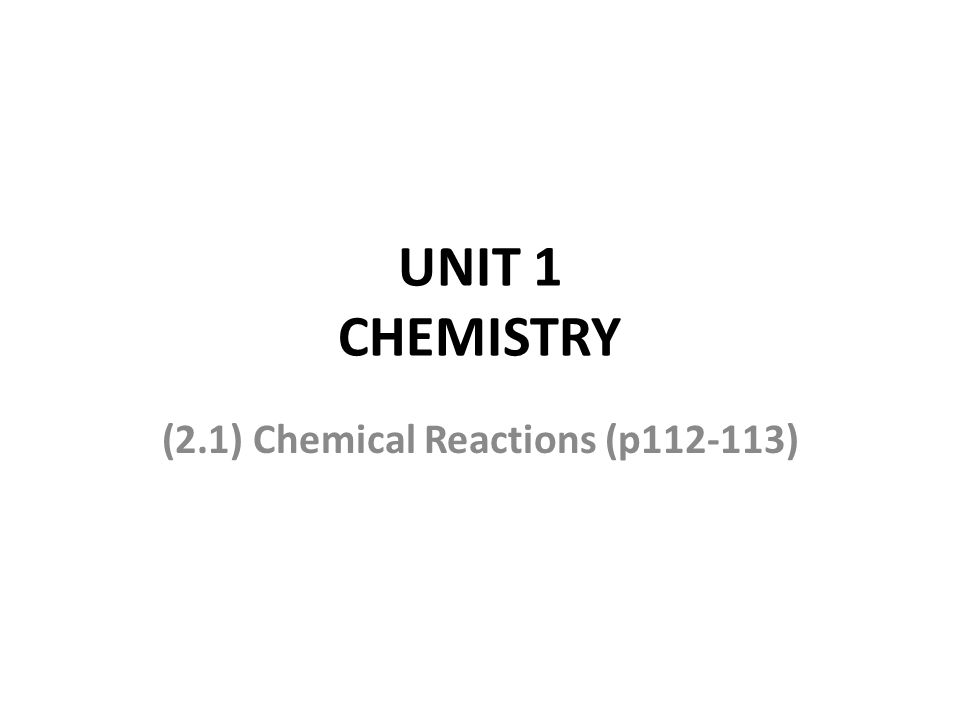 UNIT 1 CHEMISTRY (2.1) Chemical Reactions (p )