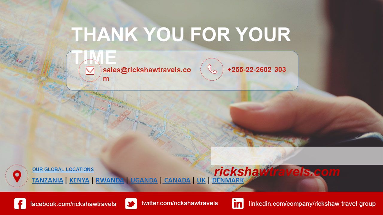 THANK YOU FOR YOUR TIME m facebook.com/rickshawtravels twitter.com/rickshawtravels linkedin.com/company/rickshaw-travel-group TANZANIATANZANIA | KENYA | RWANDA | UGANDA | CANADA | UK | DENMARKKENYARWANDAUGANDA CANADAUKDENMARK OUR GLOBAL LOCATIONS rickshawtravels.com