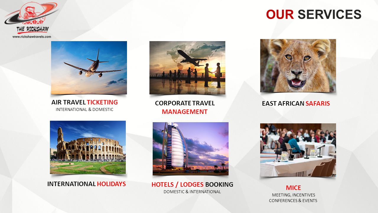 AIR TRAVEL TICKETING INTERNATIONAL & DOMESTIC EAST AFRICAN SAFARIS INTERNATIONAL HOLIDAYS MICE MEETING, INCENTIVES CONFERENCES & EVENTS CORPORATE TRAVEL MANAGEMENT OUR SERVICES HOTELS / LODGES BOOKING DOMESTIC & INTERNATIONAL