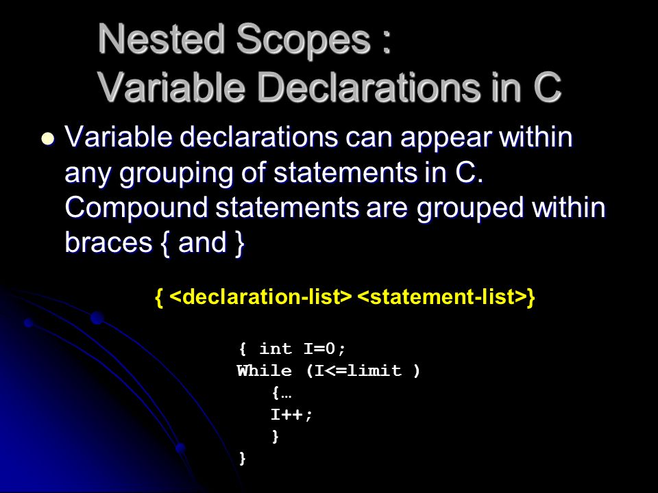 Nested Scopes : Variable Declarations in C Variable declarations can appear within any grouping of statements in C.