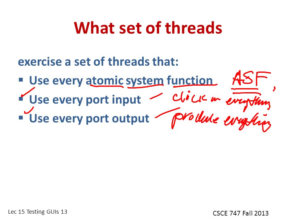 Lec 15 Testing GUIs 13 CSCE 747 Fall 2013 What set of threads exercise a set of threads that:  Use every atomic system function  Use every port input  Use every port output