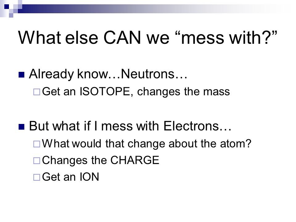 What else CAN we mess with Already know…Neutrons…  Get an ISOTOPE, changes the mass But what if I mess with Electrons…  What would that change about the atom.