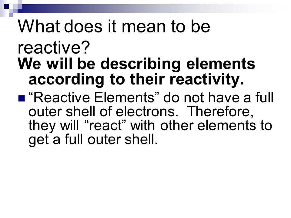 What does it mean to be reactive. We will be describing elements according to their reactivity.
