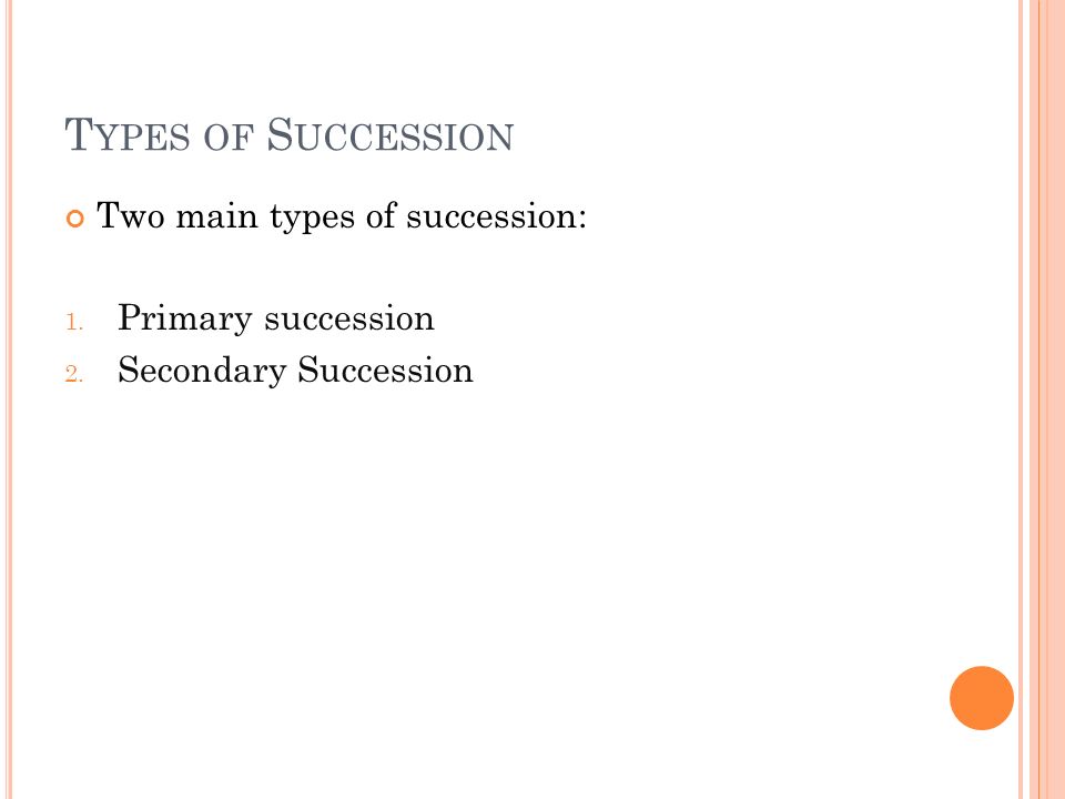 T YPES OF S UCCESSION Two main types of succession: 1. Primary succession 2. Secondary Succession