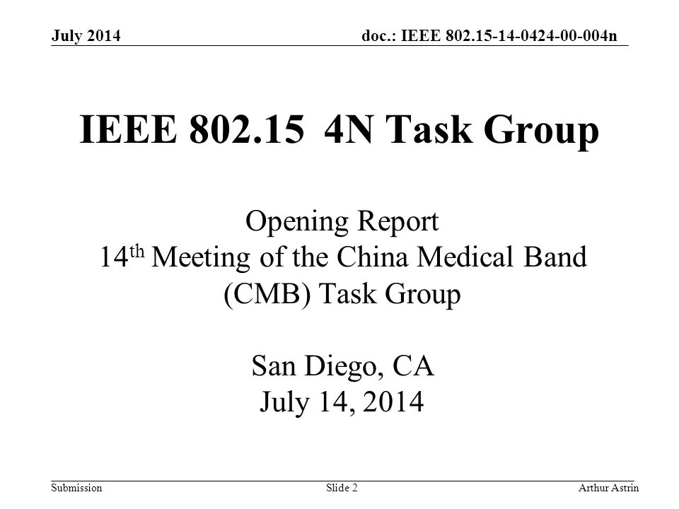 doc.: IEEE n SubmissionArthur AstrinSlide 2 IEEE N Task Group Opening Report 14 th Meeting of the China Medical Band (CMB) Task Group San Diego, CA July 14, 2014 July 2014