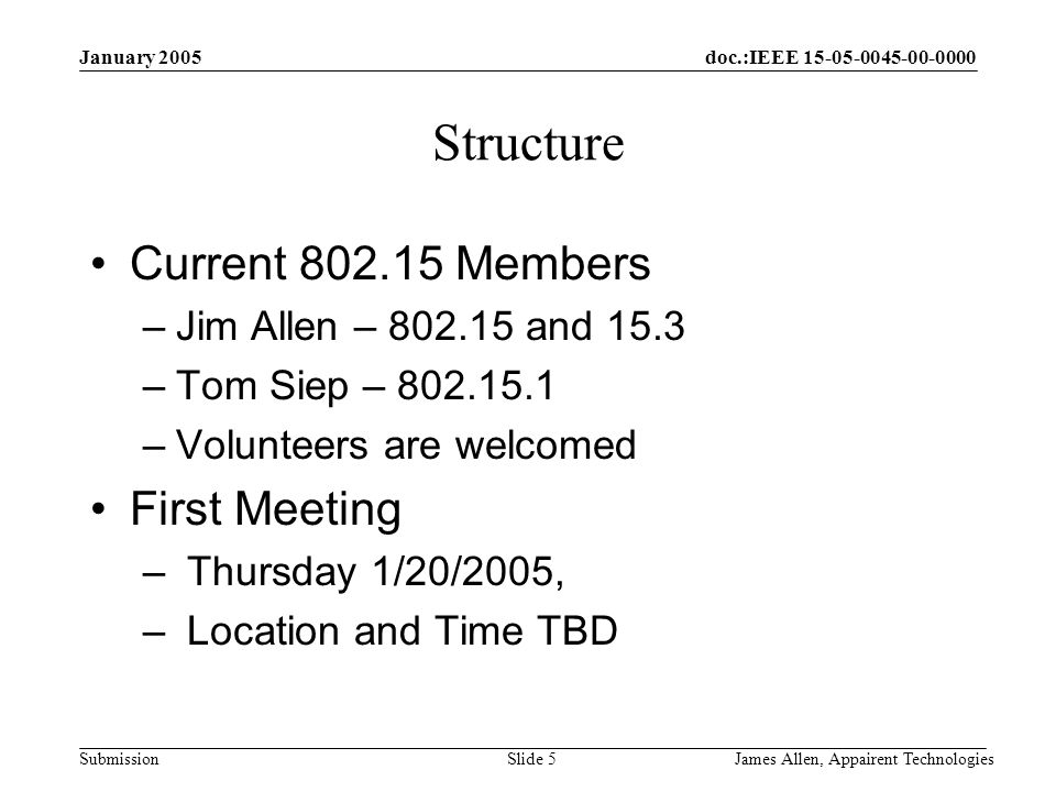doc.:IEEE Submission January 2005 James Allen, Appairent TechnologiesSlide 5 Structure Current Members –Jim Allen – and 15.3 –Tom Siep – –Volunteers are welcomed First Meeting – Thursday 1/20/2005, – Location and Time TBD
