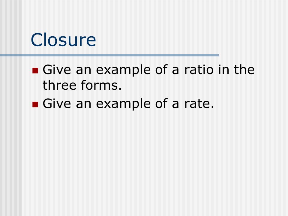Closure Give an example of a ratio in the three forms. Give an example of a rate.