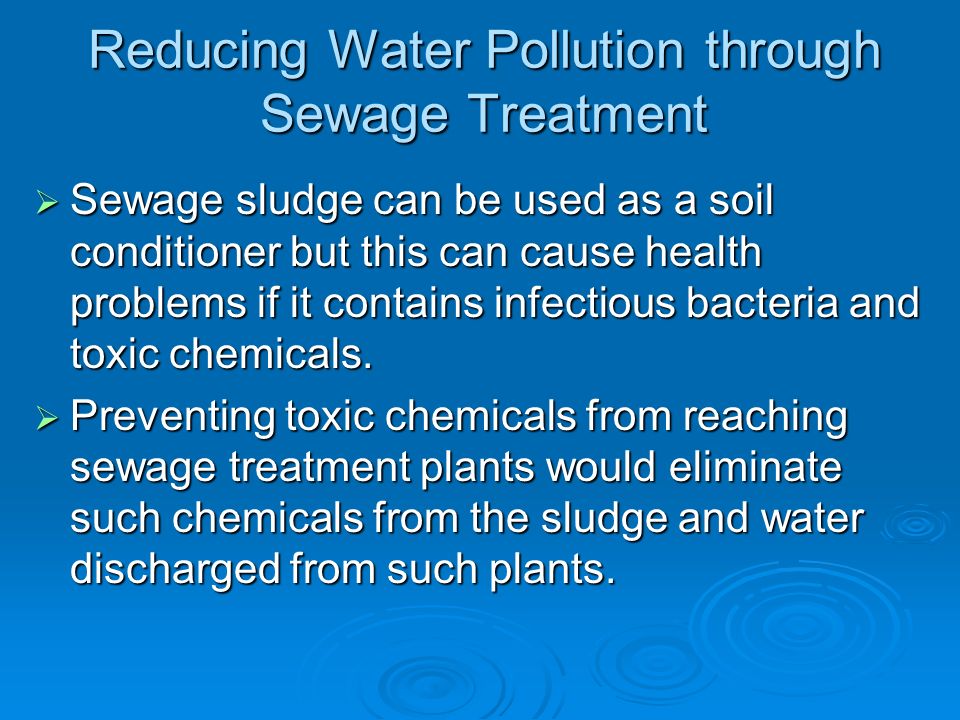Reducing Water Pollution through Sewage Treatment  Sewage sludge can be used as a soil conditioner but this can cause health problems if it contains infectious bacteria and toxic chemicals.