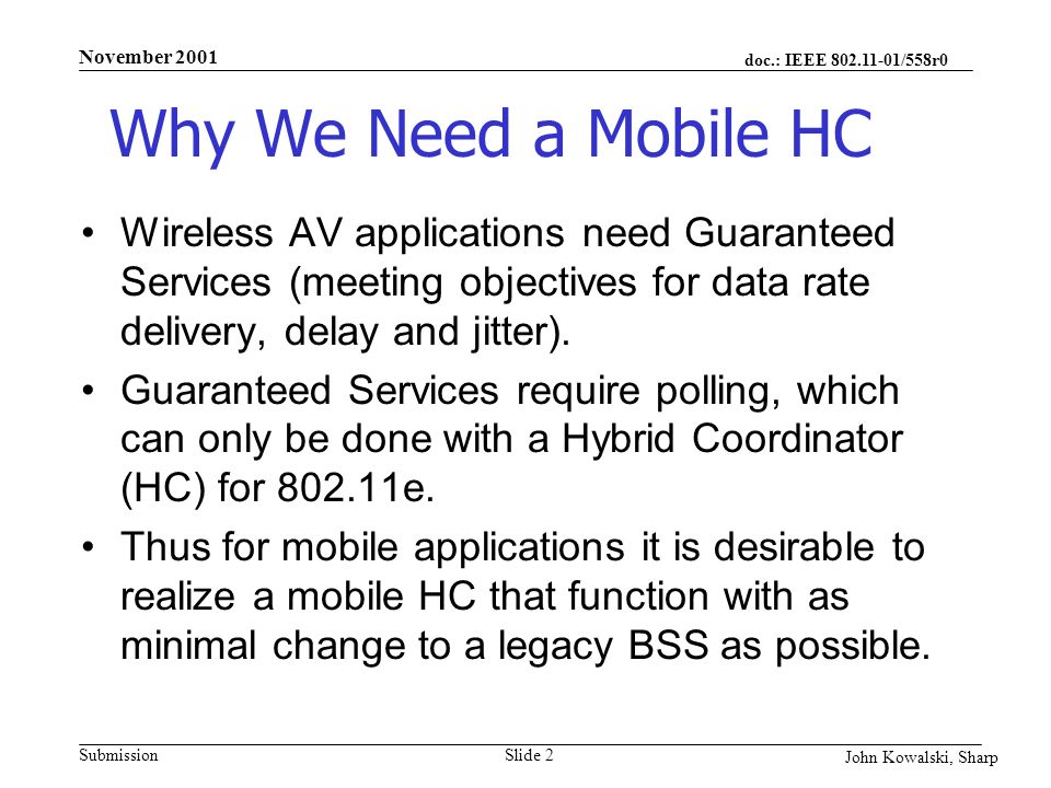 doc.: IEEE /558r0 Submission John Kowalski, Sharp November 2001 Slide 2 Why We Need a Mobile HC Wireless AV applications need Guaranteed Services (meeting objectives for data rate delivery, delay and jitter).