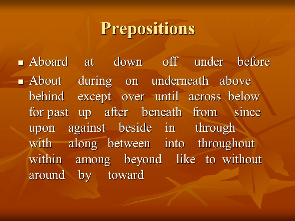 Prepositions Aboard at down off under before Aboard at down off under before About during on underneath above behind except over until across below for past up after beneath from since upon against beside in through with along between into throughout within among beyond like to without around by toward About during on underneath above behind except over until across below for past up after beneath from since upon against beside in through with along between into throughout within among beyond like to without around by toward
