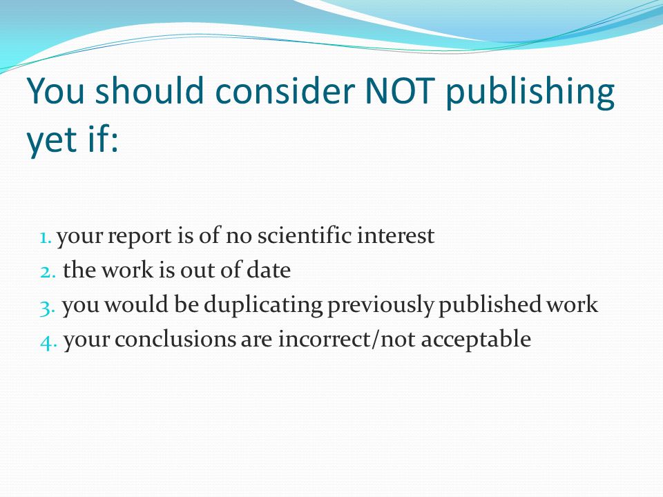 You should consider NOT publishing yet if: 1. your report is of no scientific interest 2.