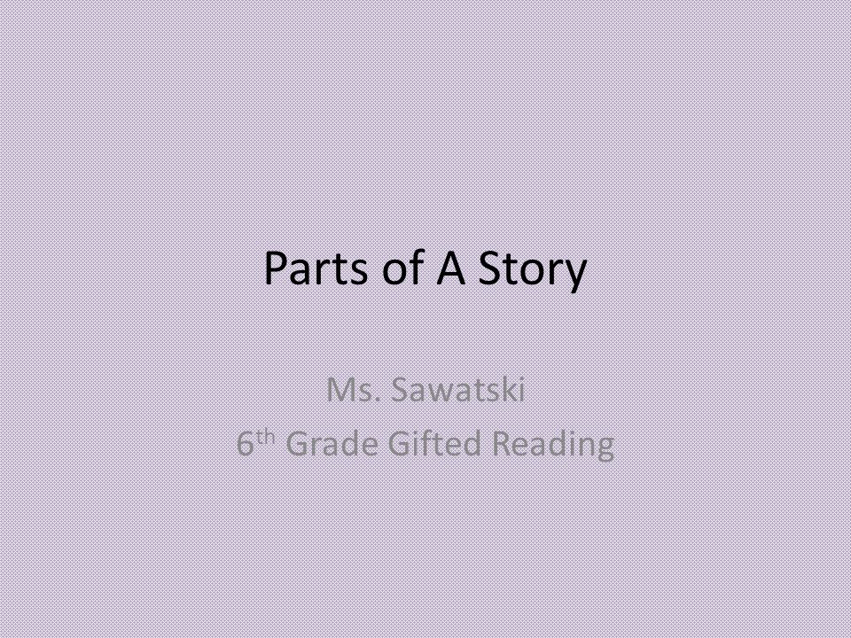 Parts of A Story Ms. Sawatski 6 th Grade Gifted Reading