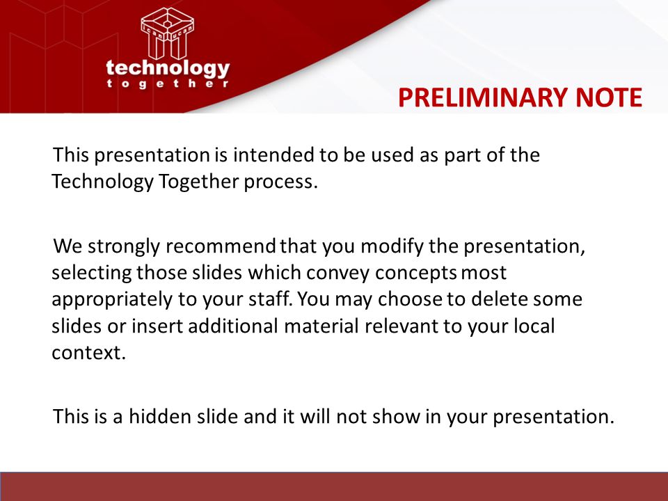 PRELIMINARY NOTE This presentation is intended to be used as part of the Technology Together process.