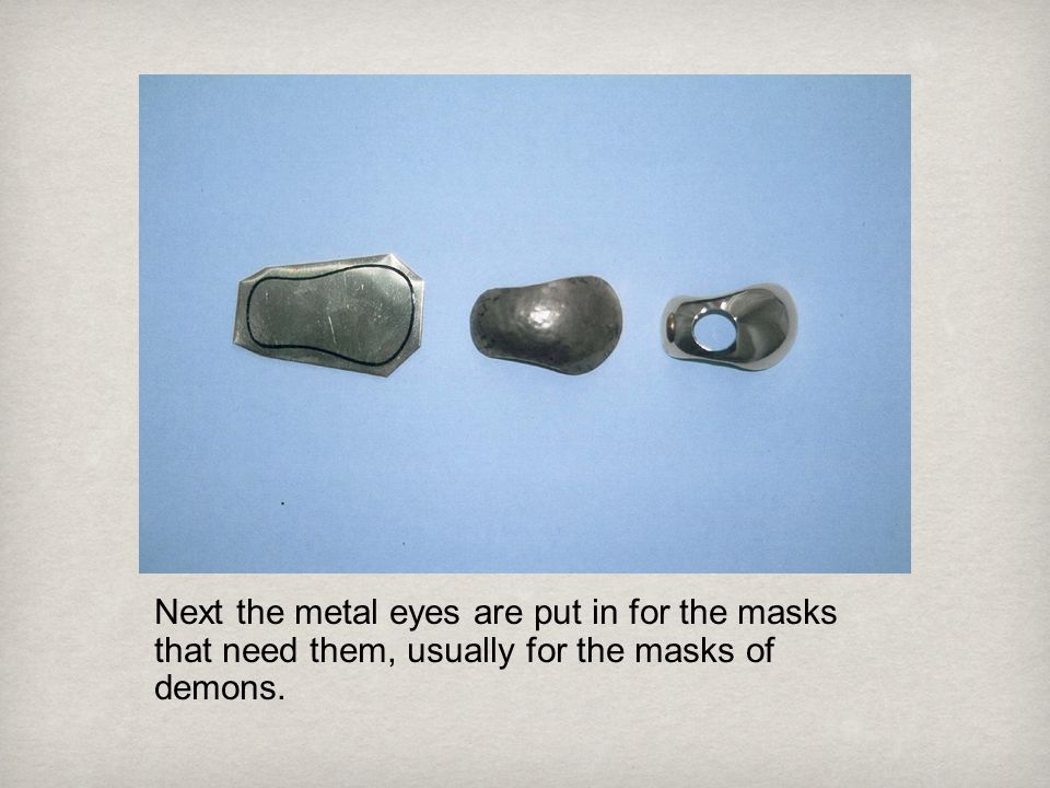 Next the metal eyes are put in for the masks that need them, usually for the masks of demons.