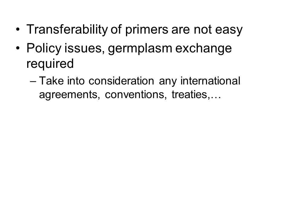 Transferability of primers are not easy Policy issues, germplasm exchange required –Take into consideration any international agreements, conventions, treaties,…