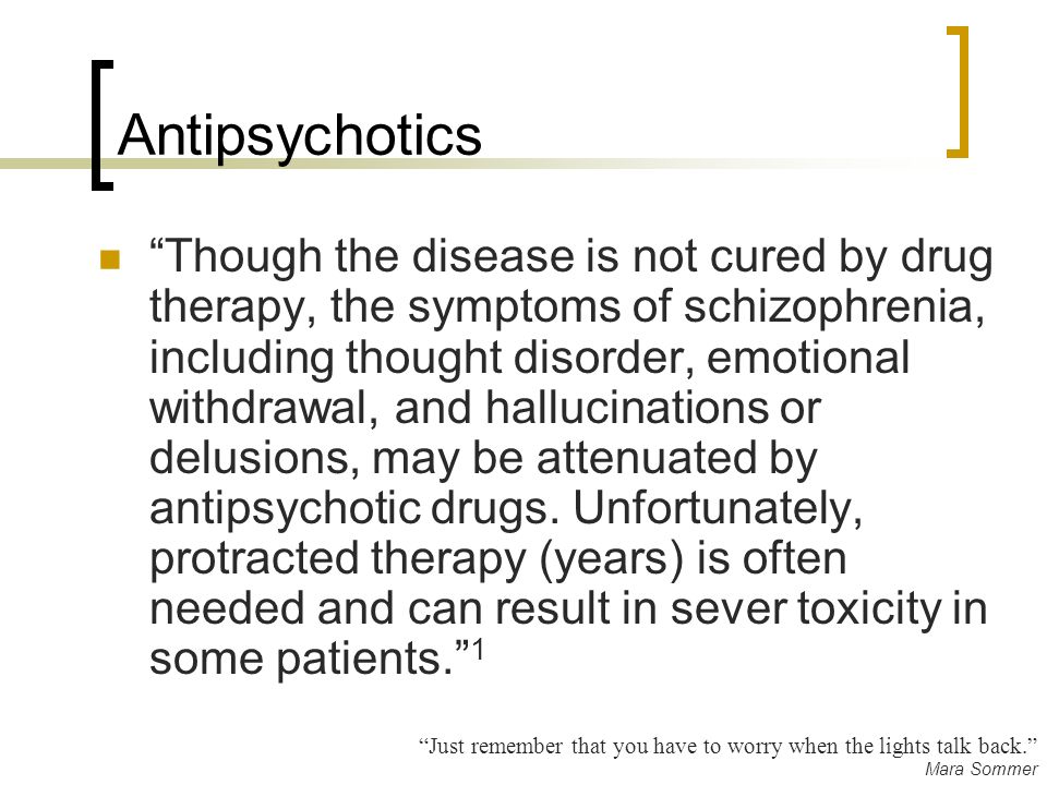 Antipsychotics Though the disease is not cured by drug therapy, the symptoms of schizophrenia, including thought disorder, emotional withdrawal, and hallucinations or delusions, may be attenuated by antipsychotic drugs.