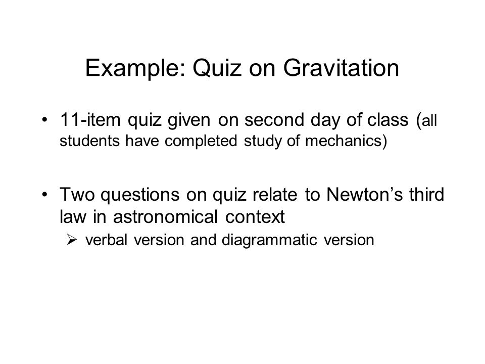 Example: Quiz on Gravitation 11-item quiz given on second day of class ( all students have completed study of mechanics) Two questions on quiz relate to Newton’s third law in astronomical context  verbal version and diagrammatic version
