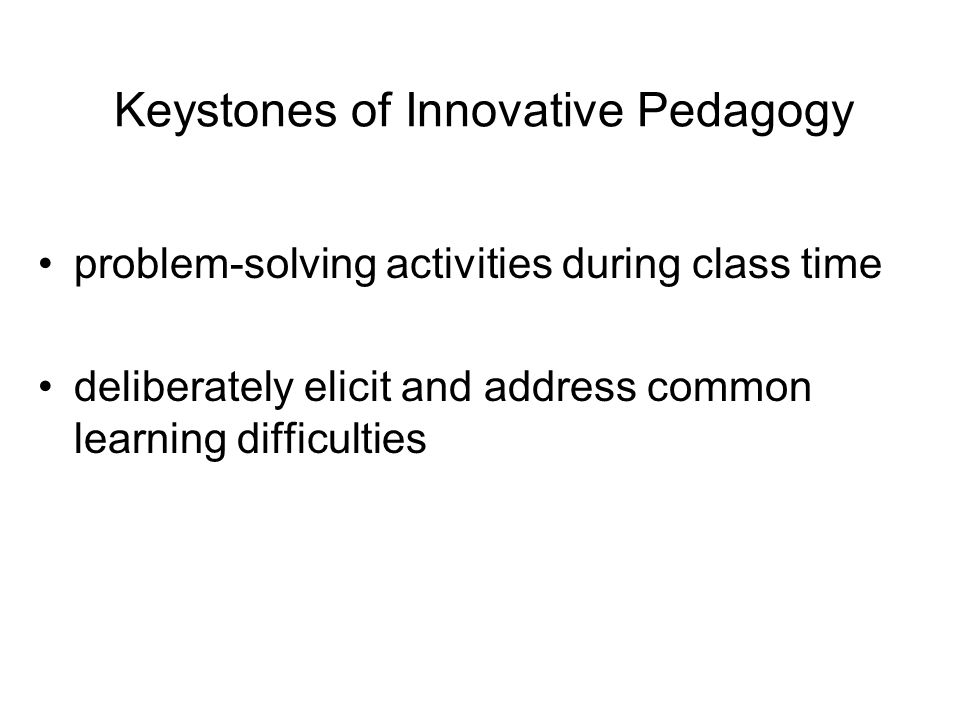 Keystones of Innovative Pedagogy problem-solving activities during class time deliberately elicit and address common learning difficulties guide students to figure things out for themselves as much as possible