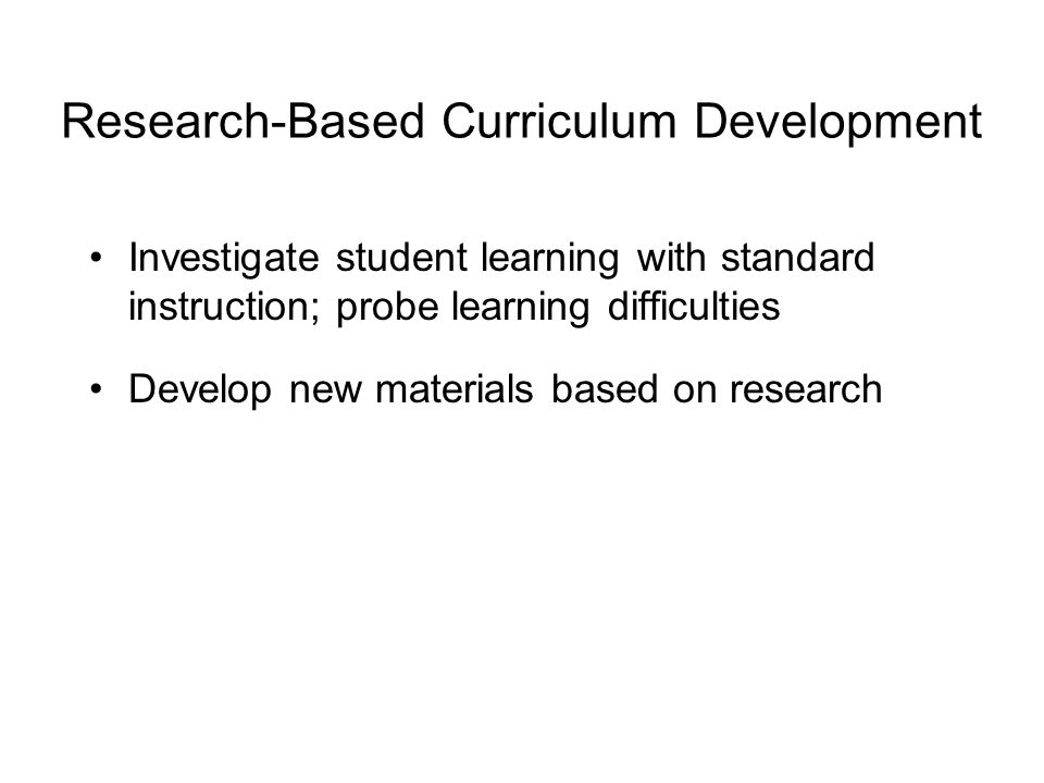 Research-Based Curriculum Development Example: Thermodynamics Project Investigate student learning with standard instruction; probe learning difficulties Develop new materials based on research Test and modify materials Iterate as needed