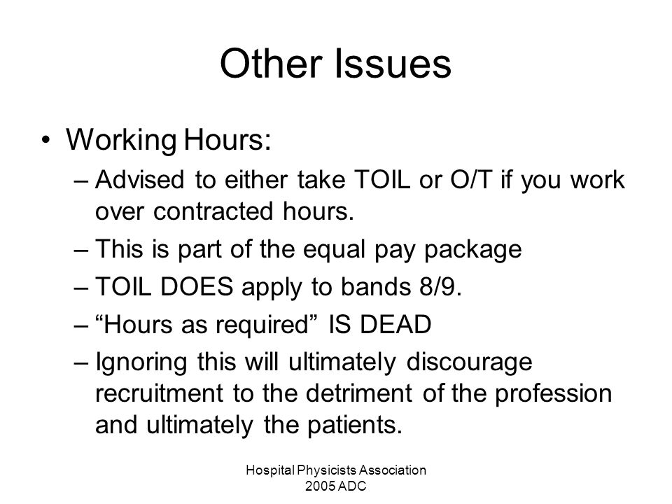 Hospital Physicists Association 2005 ADC Other Issues Working Hours: –Advised to either take TOIL or O/T if you work over contracted hours.