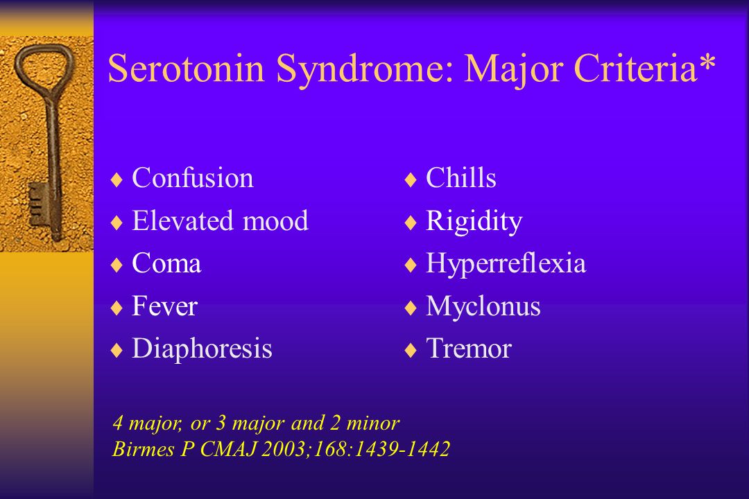 Serotonin Syndrome: Major Criteria*  Confusion  Elevated mood  Coma  Fever  Diaphoresis  Chills  Rigidity  Hyperreflexia  Myclonus  Tremor 4 major, or 3 major and 2 minor Birmes P CMAJ 2003;168: