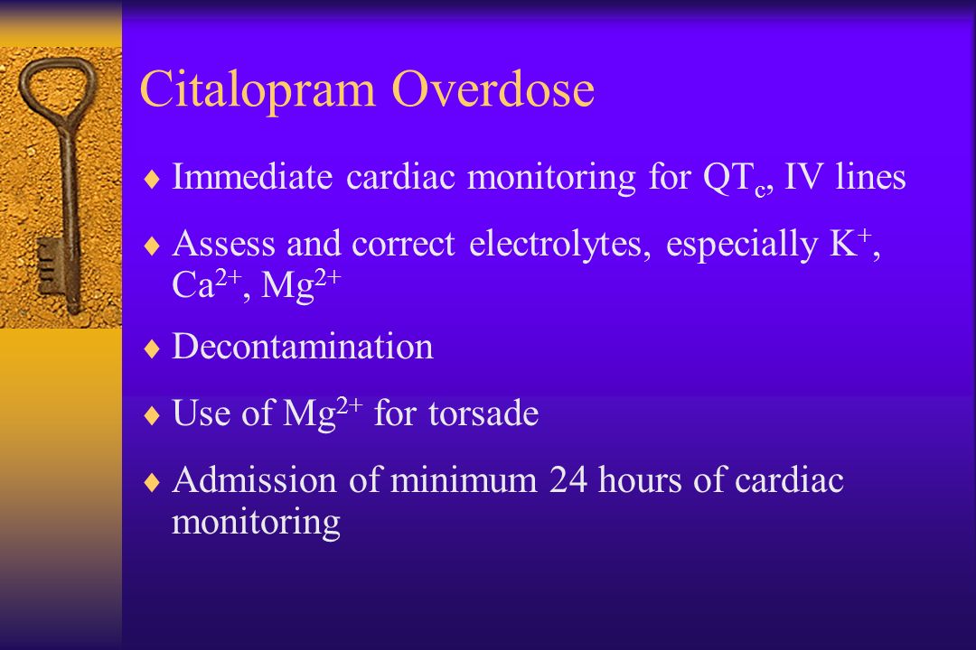 Citalopram Overdose  Immediate cardiac monitoring for QT c, IV lines  Assess and correct electrolytes, especially K +, Ca 2+, Mg 2+  Decontamination  Use of Mg 2+ for torsade  Admission of minimum 24 hours of cardiac monitoring