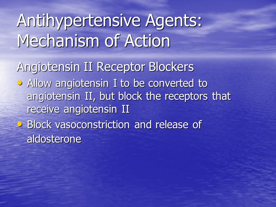 Antihypertensive Agents: Mechanism of Action Angiotensin II Receptor Blockers Allow angiotensin I to be converted to angiotensin II, but block the receptors that receive angiotensin II Allow angiotensin I to be converted to angiotensin II, but block the receptors that receive angiotensin II Block vasoconstriction and release of aldosterone Block vasoconstriction and release of aldosterone