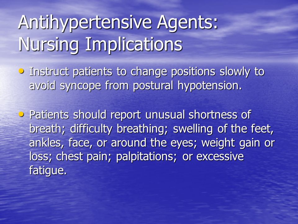 Antihypertensive Agents: Nursing Implications Instruct patients to change positions slowly to avoid syncope from postural hypotension.
