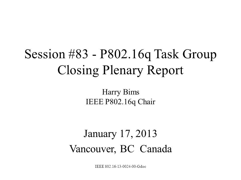 Session #83 - P802.16q Task Group Closing Plenary Report Harry Bims IEEE P802.16q Chair January 17, 2013 Vancouver, BC Canada IEEE Gdoc