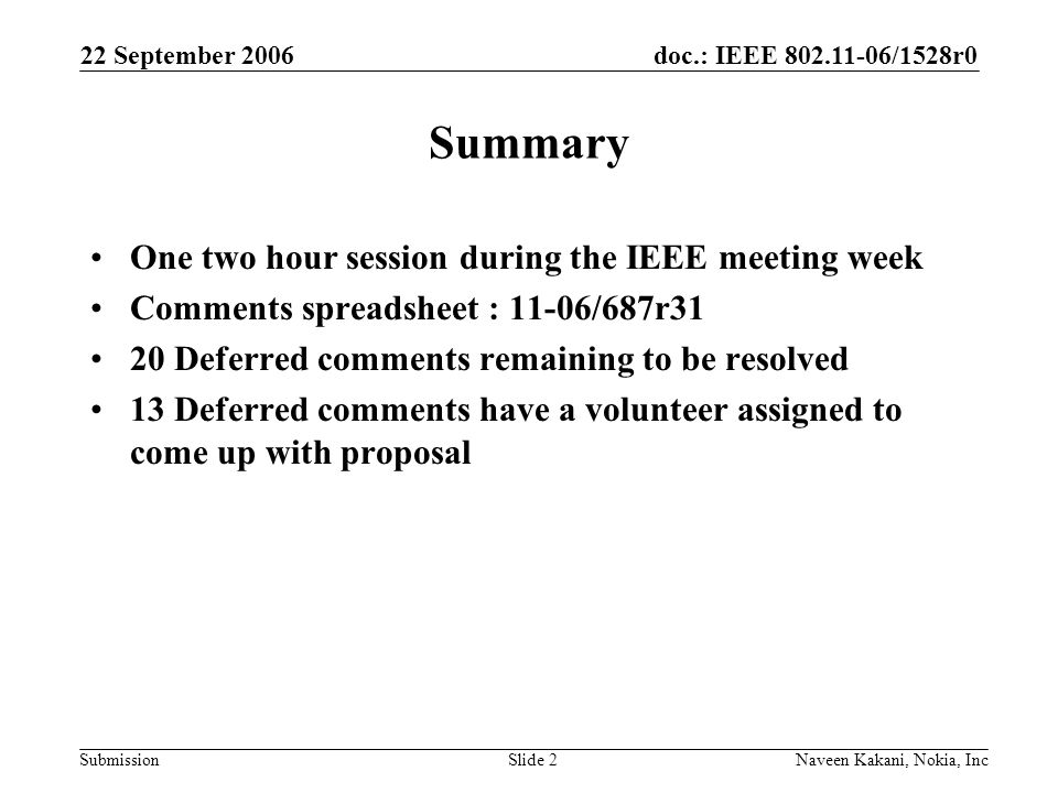 doc.: IEEE /1528r0 Submission 22 September 2006 Naveen Kakani, Nokia, IncSlide 2 Summary One two hour session during the IEEE meeting week Comments spreadsheet : 11-06/687r31 20 Deferred comments remaining to be resolved 13 Deferred comments have a volunteer assigned to come up with proposal