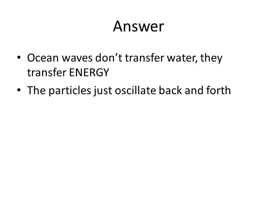 Answer Ocean waves don’t transfer water, they transfer ENERGY The particles just oscillate back and forth