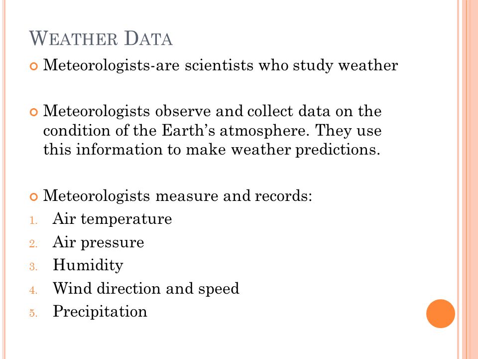 W EATHER D ATA Meteorologists-are scientists who study weather Meteorologists observe and collect data on the condition of the Earth’s atmosphere.