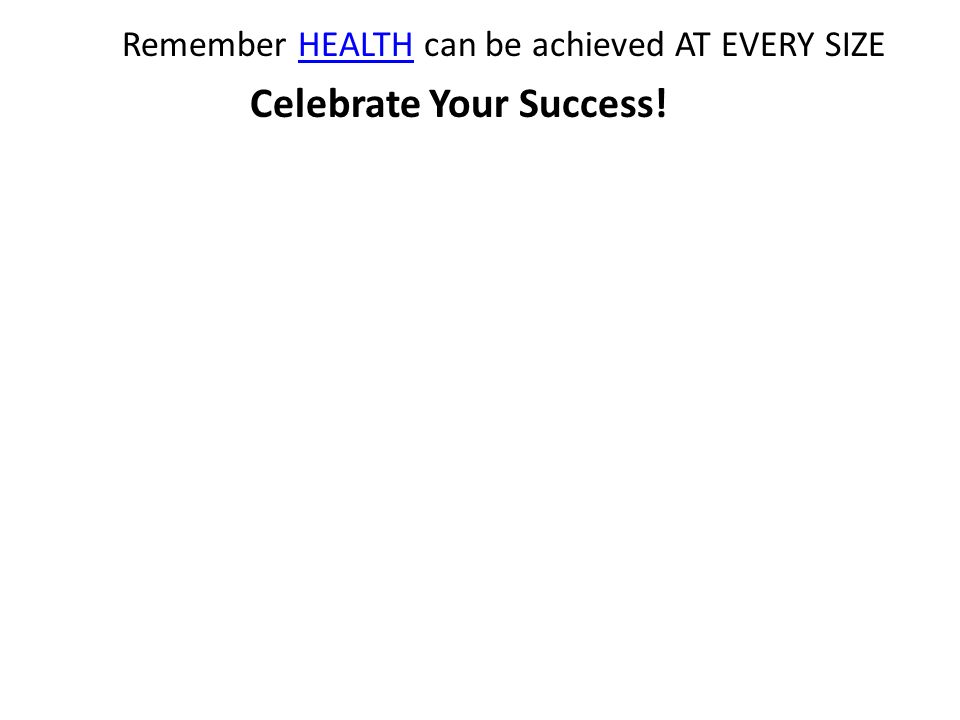 Celebrate Your Success! Remember HEALTH can be achieved AT EVERY SIZEHEALTH