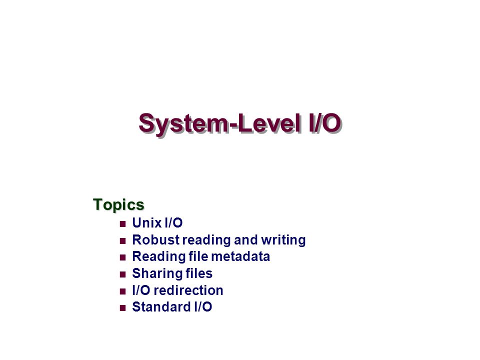 System-Level I/O Topics Unix I/O Robust reading and writing Reading file metadata Sharing files I/O redirection Standard I/O