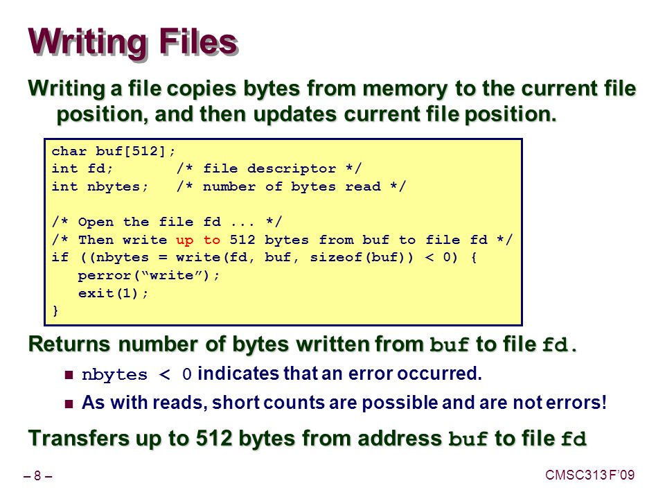 – 8 – CMSC313 F’09 Writing Files Writing a file copies bytes from memory to the current file position, and then updates current file position.