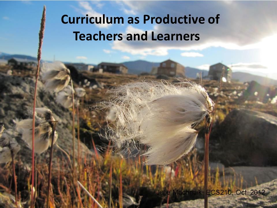 Curriculum as Productive of Teachers and Learners Julie Machnaik, ECS210, Oct. 2012