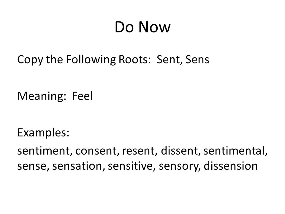Do Now Copy the Following Roots: Sent, Sens Meaning: Feel Examples: sentiment, consent, resent, dissent, sentimental, sense, sensation, sensitive, sensory, dissension