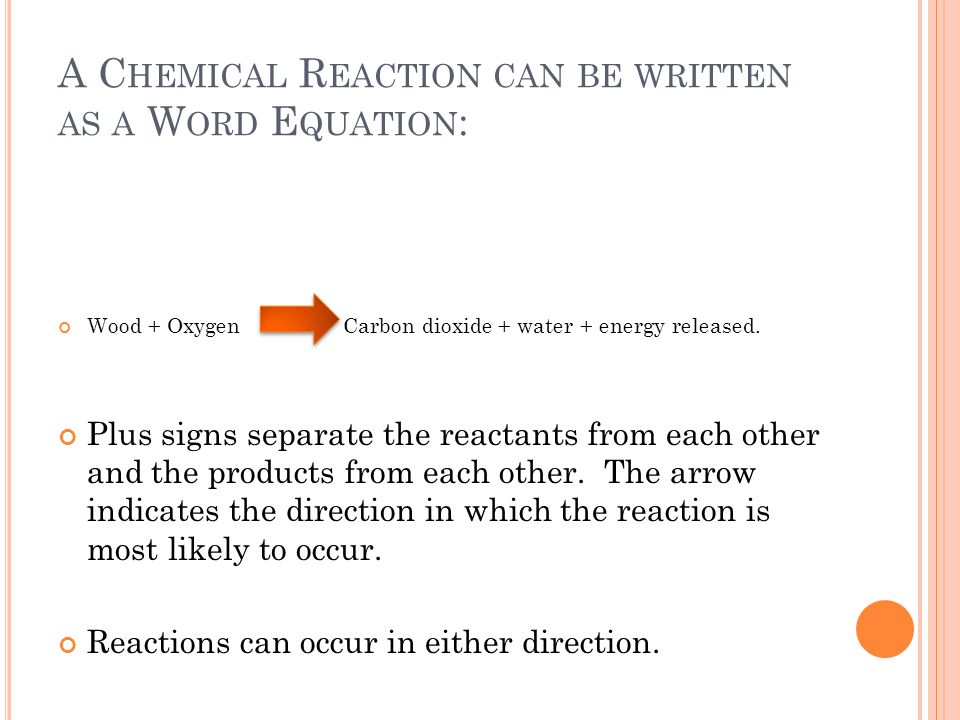 A C HEMICAL R EACTION CAN BE WRITTEN AS A W ORD E QUATION : Wood + Oxygen Carbon dioxide + water + energy released.